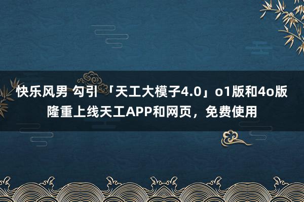 快乐风男 勾引 「天工大模子4.0」o1版和4o版隆重上线天工APP和网页,免费使用