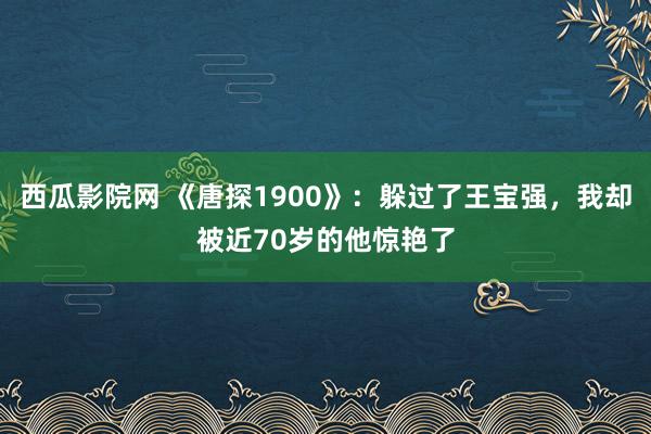 西瓜影院网 《唐探1900》：躲过了王宝强，我却被近70岁的他惊艳了