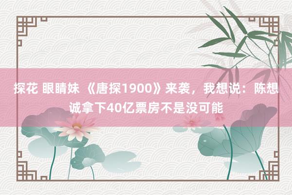 探花 眼睛妹 《唐探1900》来袭，我想说：陈想诚拿下40亿票房不是没可能
