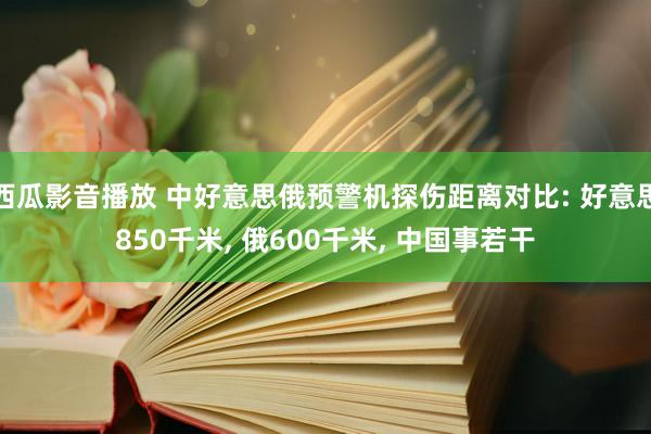 西瓜影音播放 中好意思俄预警机探伤距离对比: 好意思850千米， 俄600千米， 中国事若干