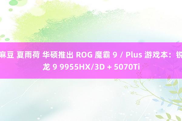 麻豆 夏雨荷 华硕推出 ROG 魔霸 9 / Plus 游戏本：锐龙 9 9955HX/3D + 5070Ti
