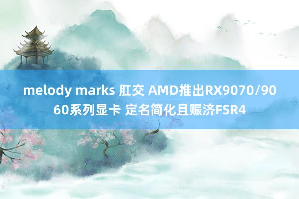 melody marks 肛交 AMD推出RX9070/9060系列显卡 定名简化且赈济FSR4