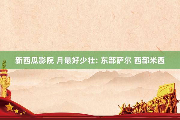 新西瓜影院 月最好少壮: 东部萨尔 西部米西