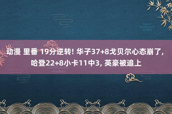 动漫 里番 19分逆转! 华子37+8戈贝尔心态崩了， 哈登22+8小卡11中3， 英豪被追上