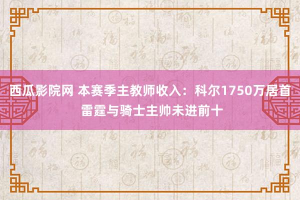 西瓜影院网 本赛季主教师收入：科尔1750万居首 雷霆与骑士主帅未进前十