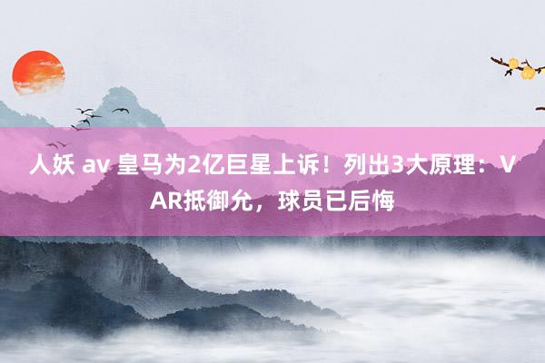 人妖 av 皇马为2亿巨星上诉！列出3大原理：VAR抵御允，球员已后悔