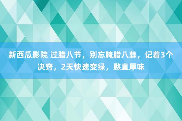 新西瓜影院 过腊八节，别忘腌腊八蒜，记着3个决窍，2天快速变绿，憨直厚味