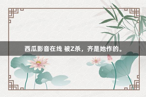 西瓜影音在线 被Z杀，齐是她作的。