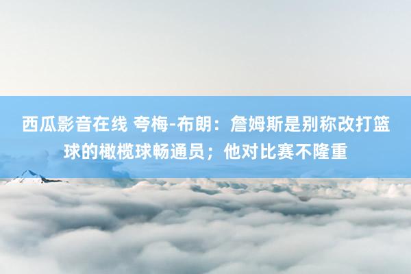 西瓜影音在线 夸梅-布朗：詹姆斯是别称改打篮球的橄榄球畅通员；他对比赛不隆重