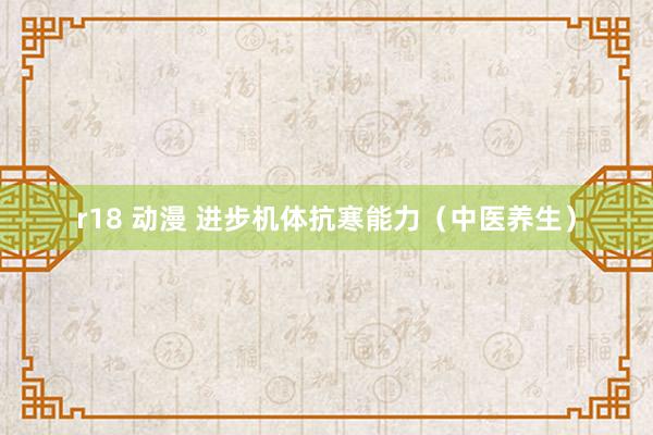 r18 动漫 进步机体抗寒能力（中医养生）