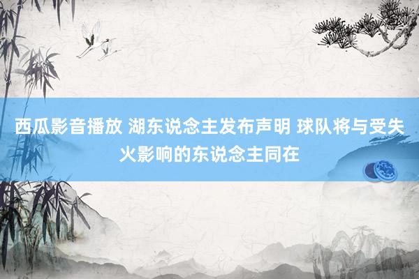 西瓜影音播放 湖东说念主发布声明 球队将与受失火影响的东说念主同在