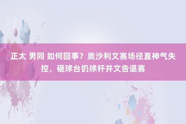 正太 男同 如何回事?奥沙利文赛场径直神气失控,砸球台扔球杆并文告退赛