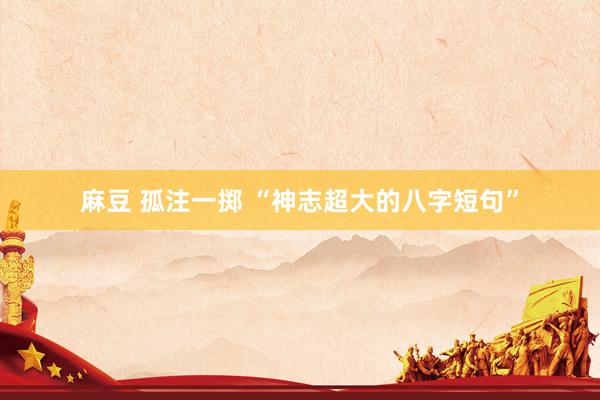 麻豆 孤注一掷 “神志超大的八字短句”