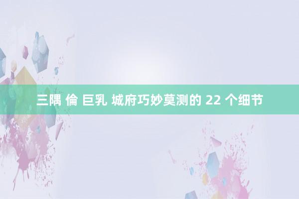 三隅 倫 巨乳 城府巧妙莫测的 22 个细节