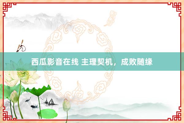 西瓜影音在线 主理契机，成败随缘