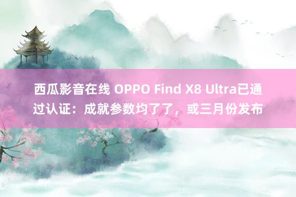 西瓜影音在线 OPPO Find X8 Ultra已通过认证：成就参数均了了，或三月份发布