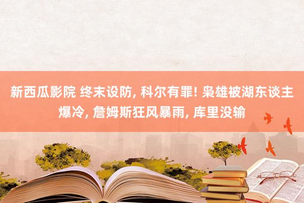 新西瓜影院 终末设防， 科尔有罪! 枭雄被湖东谈主爆冷， 詹姆斯狂风暴雨， 库里没输