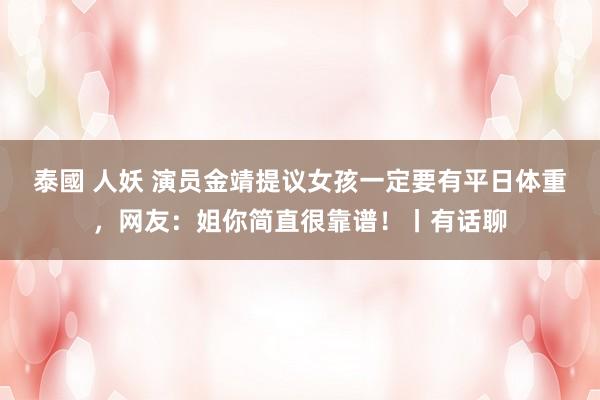 泰國 人妖 演员金靖提议女孩一定要有平日体重，网友：姐你简直很靠谱！丨有话聊