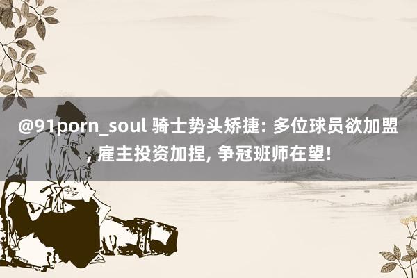 @91porn_soul 骑士势头矫捷: 多位球员欲加盟， 雇主投资加捏， 争冠班师在望!