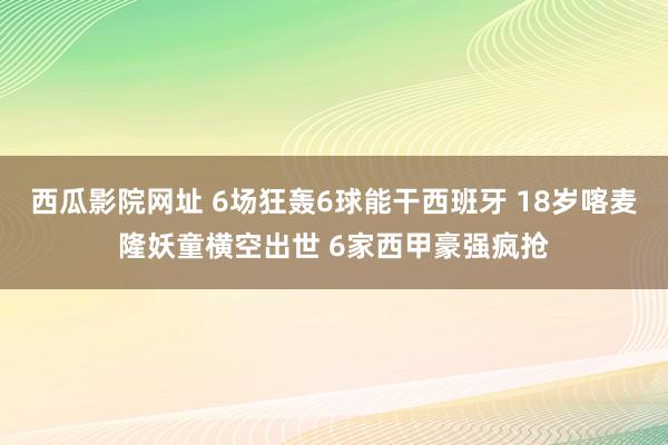 西瓜影院网址 6场狂轰6球能干西班牙 18岁喀麦隆妖童横空出世 6家西甲豪强疯抢