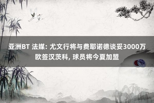 亚洲BT 法媒: 尤文行将与费耶诺德谈妥3000万欧签汉茨科， 球员将今夏加盟