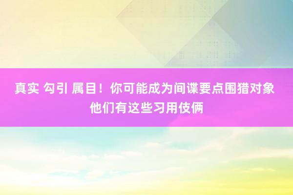 真实 勾引 属目！你可能成为间谍要点围猎对象 他们有这些习用伎俩