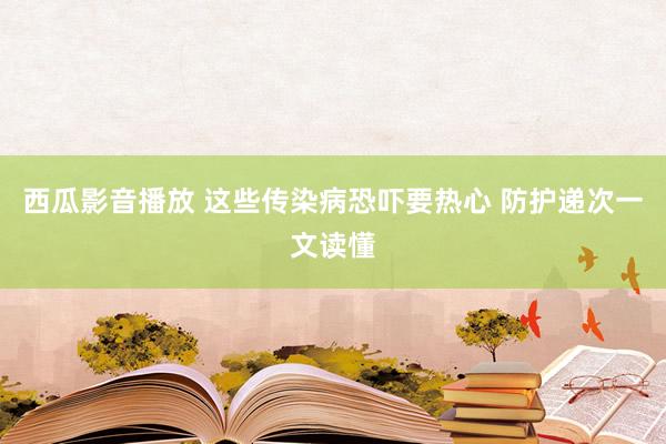 西瓜影音播放 这些传染病恐吓要热心 防护递次一文读懂