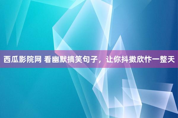 西瓜影院网 看幽默搞笑句子，让你抖擞欣忭一整天