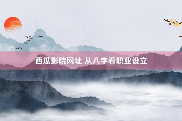 西瓜影院网址 从八字看职业设立