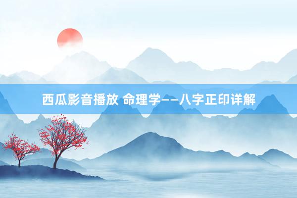 西瓜影音播放 命理学——八字正印详解