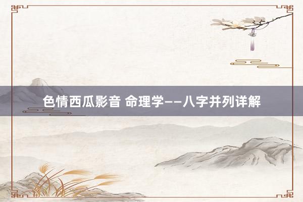 色情西瓜影音 命理学——八字并列详解