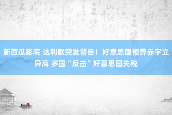 新西瓜影院 达利欧突发警告！好意思国预算赤字立异高 多国“反击”好意思国关税