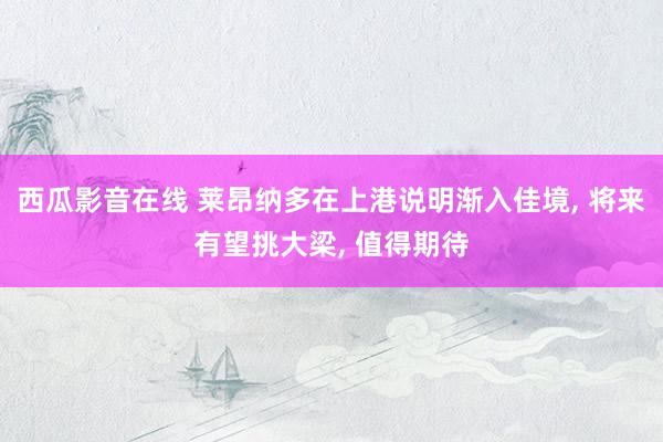 西瓜影音在线 莱昂纳多在上港说明渐入佳境， 将来有望挑大梁， 值得期待
