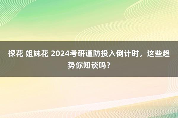 探花 姐妹花 2024考研谨防投入倒计时，这些趋势你知谈吗？