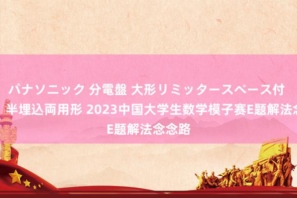 パナソニック 分電盤 大形リミッタースペース付 露出・半埋込両用形 2023中国大学生数学模子赛E题解法念念路