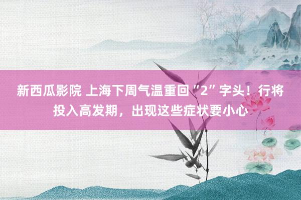 新西瓜影院 上海下周气温重回“2”字头！行将投入高发期，出现这些症状要小心