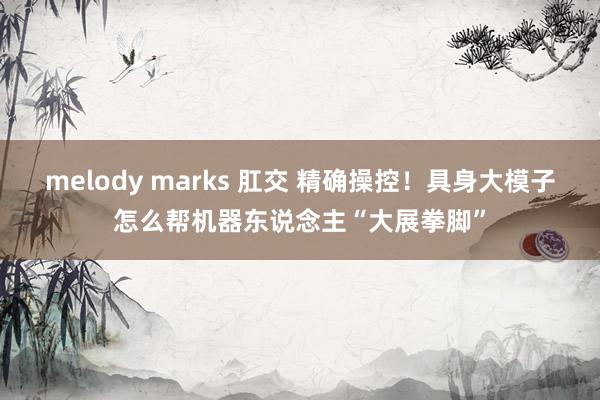 melody marks 肛交 精确操控！具身大模子怎么帮机器东说念主“大展拳脚”