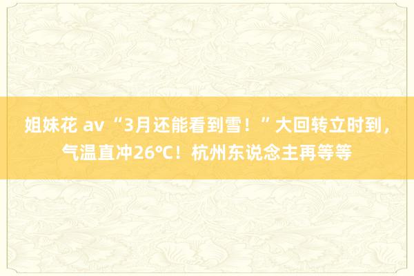 姐妹花 av “3月还能看到雪！”大回转立时到，气温直冲26℃！杭州东说念主再等等