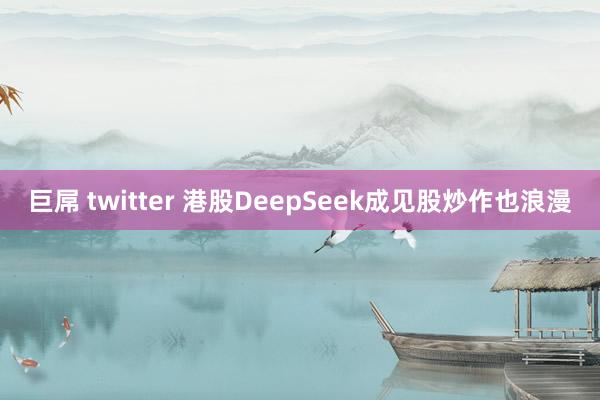 巨屌 twitter 港股DeepSeek成见股炒作也浪漫