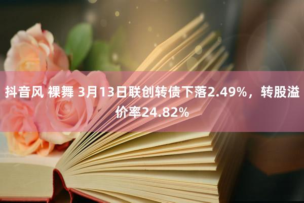 抖音风 裸舞 3月13日联创转债下落2.49%，转股溢价率24.82%