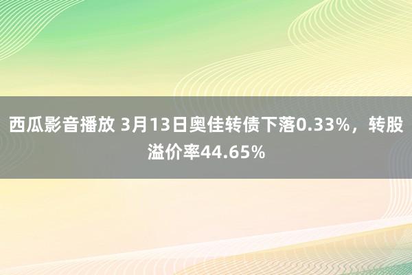 西瓜影音播放 3月13日奥佳转债下落0.33%，转股溢价率44.65%