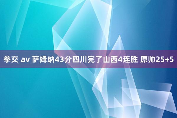 拳交 av 萨姆纳43分四川完了山西4连胜 原帅25+5