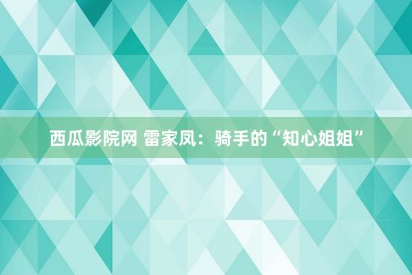 西瓜影院网 雷家凤：骑手的“知心姐姐”