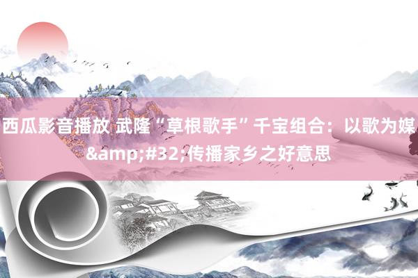 西瓜影音播放 武隆“草根歌手”千宝组合：以歌为媒&#32;传播家乡之好意思