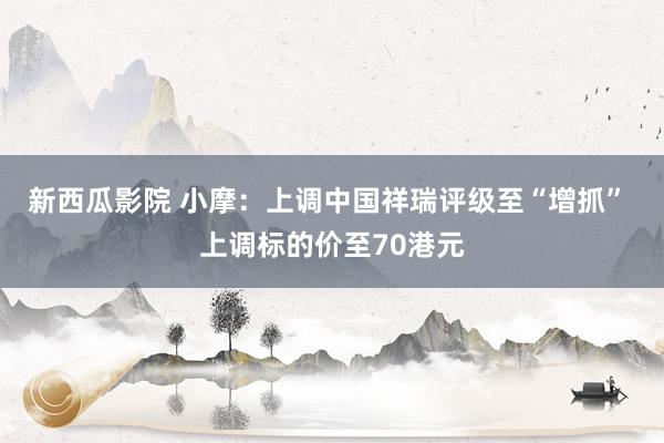 新西瓜影院 小摩：上调中国祥瑞评级至“增抓” 上调标的价至70港元