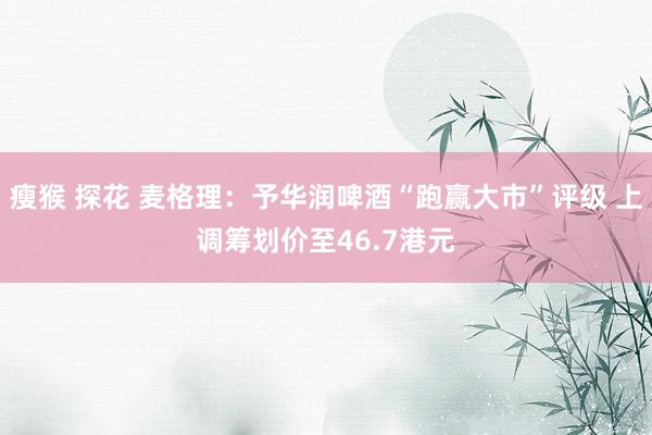瘦猴 探花 麦格理：予华润啤酒“跑赢大市”评级 上调筹划价至46.7港元