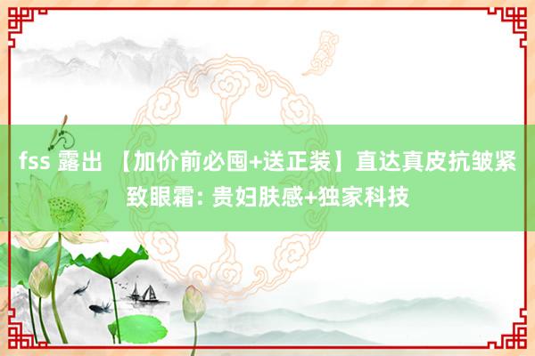 fss 露出 【加价前必囤+送正装】直达真皮抗皱紧致眼霜: 贵妇肤感+独家科技