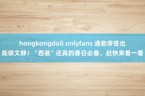 hongkongdoll onlyfans 通勤穿搭也能很文静！“西装”还真的春日必备，赶快来看一看