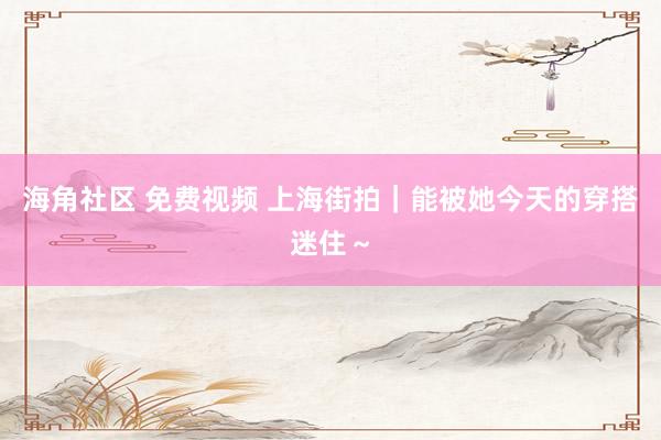 海角社区 免费视频 上海街拍｜能被她今天的穿搭迷住～
