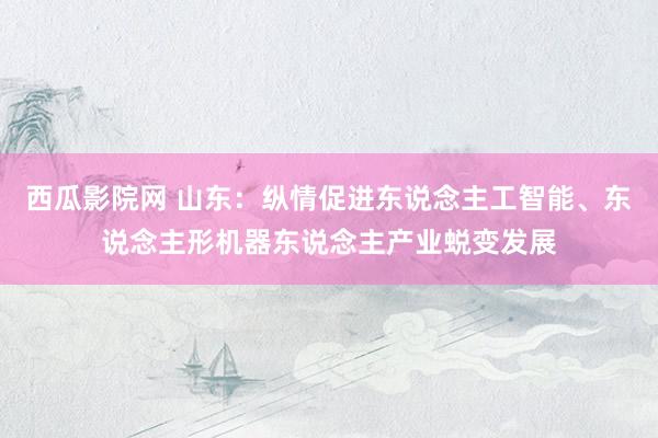 西瓜影院网 山东：纵情促进东说念主工智能、东说念主形机器东说念主产业蜕变发展